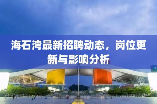 海石湾最新招聘动态，岗位更新与影响分析