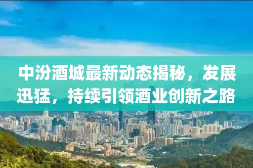 中汾酒城最新动态揭秘，发展迅猛，持续引领酒业创新之路