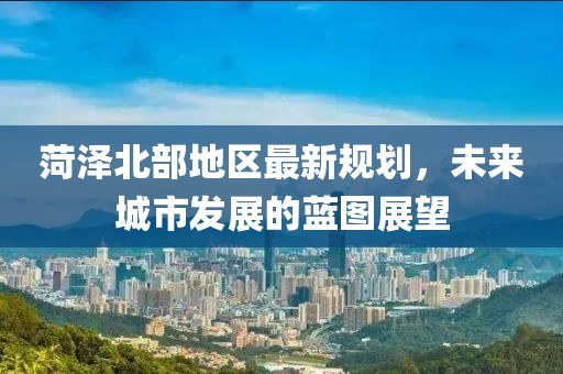 菏泽北部地区最新规划，未来城市发展的蓝图展望