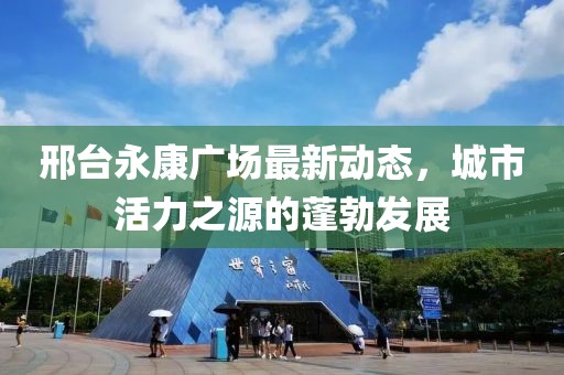 邢台永康广场最新动态，城市活力之源的蓬勃发展