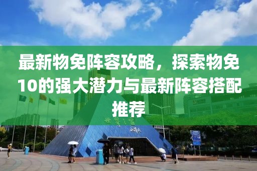 最新物免阵容攻略，探索物免10的强大潜力与最新阵容搭配推荐