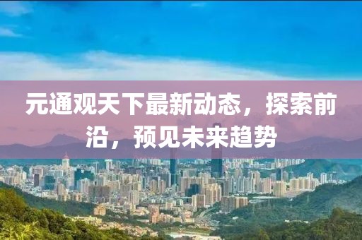 元通观天下最新动态，探索前沿，预见未来趋势