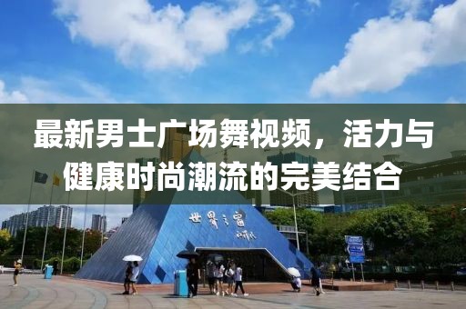 最新男士广场舞视频，活力与健康时尚潮流的完美结合