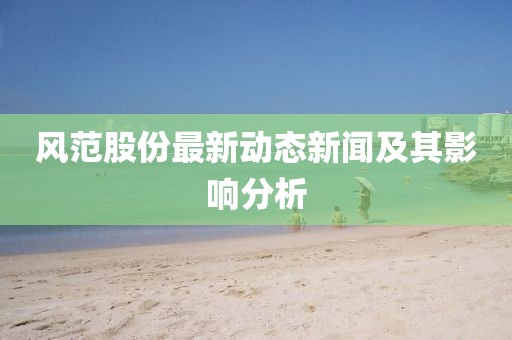 风范股份最新动态新闻及其影响分析