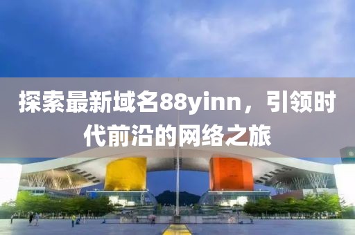 探索最新域名88yinn，引领时代前沿的网络之旅