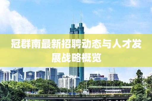 冠群南最新招聘动态与人才发展战略概览