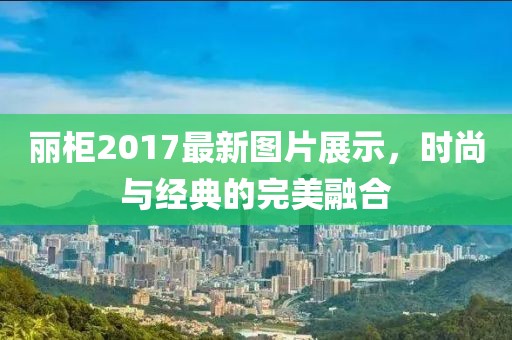 丽柜2017最新图片展示，时尚与经典的完美融合