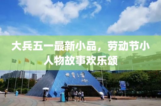 大兵五一最新小品，劳动节小人物故事欢乐颂