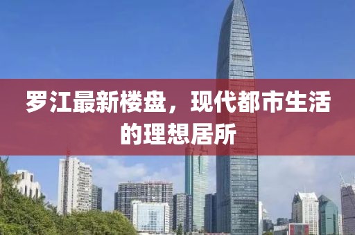 罗江最新楼盘，现代都市生活的理想居所