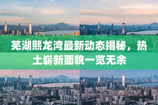 芜湖熙龙湾最新动态揭秘，热土崭新面貌一览无余