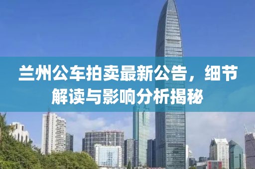 兰州公车拍卖最新公告，细节解读与影响分析揭秘