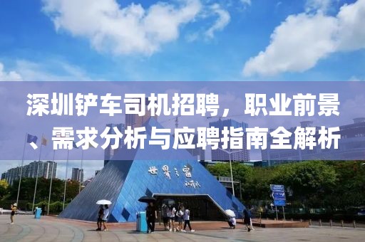 深圳铲车司机招聘，职业前景、需求分析与应聘指南全解析