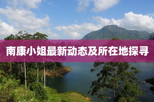 南康小姐最新动态及所在地探寻
