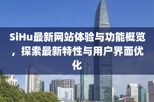 SiHu最新网站体验与功能概览，探索最新特性与用户界面优化