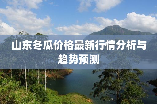 山东冬瓜价格最新行情分析与趋势预测