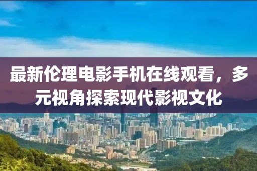 最新伦理电影手机在线观看，多元视角探索现代影视文化