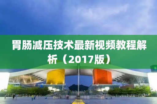 胃肠减压技术最新视频教程解析（2017版）