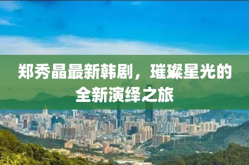 郑秀晶最新韩剧，璀璨星光的全新演绎之旅
