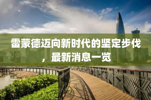 雷蒙德迈向新时代的坚定步伐，最新消息一览