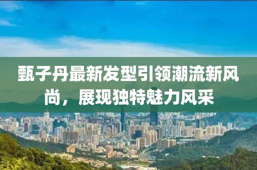 甄子丹最新发型引领潮流新风尚，展现独特魅力风采