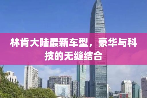 林肯大陆最新车型，豪华与科技的无缝结合