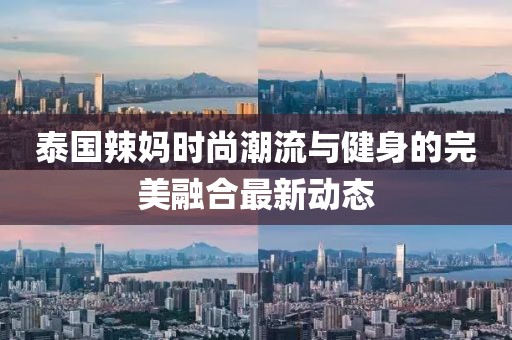泰国辣妈时尚潮流与健身的完美融合最新动态