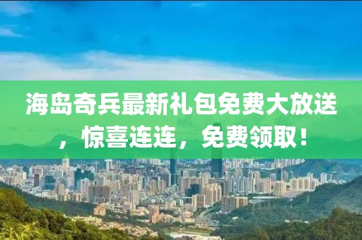 海岛奇兵最新礼包免费大放送，惊喜连连，免费领取！