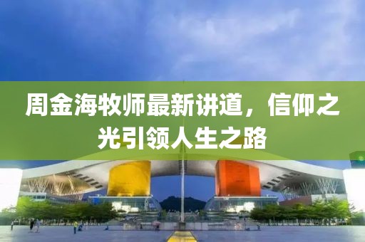周金海牧师最新讲道，信仰之光引领人生之路