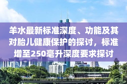 羊水最新标准深度、功能及其对胎儿健康保护的探讨，标准增至250毫升深度要求探讨