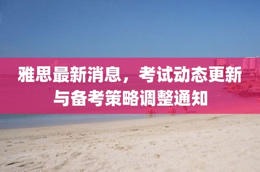 雅思最新消息，考试动态更新与备考策略调整通知