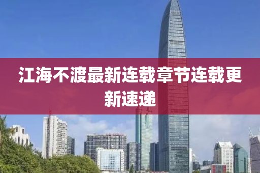 江海不渡最新连载章节连载更新速递