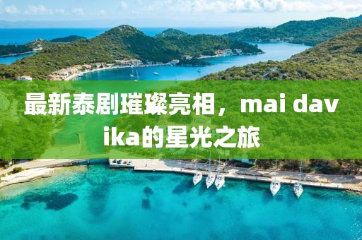 最新泰剧璀璨亮相，mai davika的星光之旅