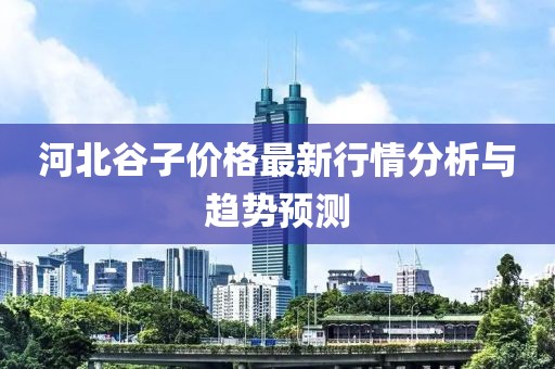 河北谷子价格最新行情分析与趋势预测