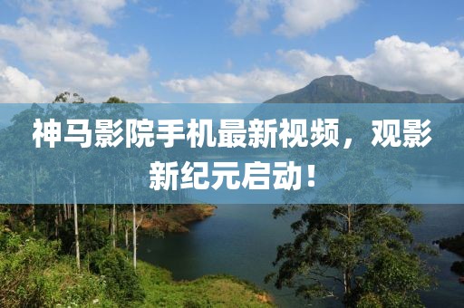 神马影院手机最新视频，观影新纪元启动！