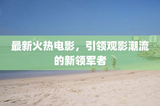 最新火热电影，引领观影潮流的新领军者
