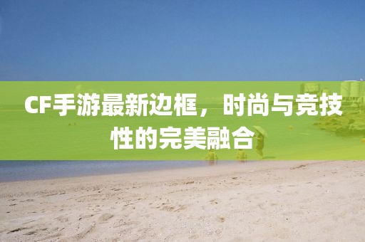 CF手游最新边框，时尚与竞技性的完美融合