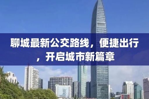 聊城最新公交路线，便捷出行，开启城市新篇章