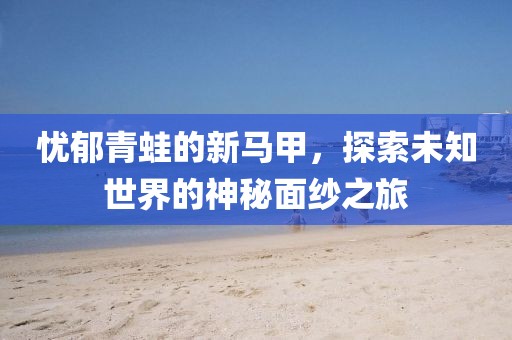 忧郁青蛙的新马甲，探索未知世界的神秘面纱之旅