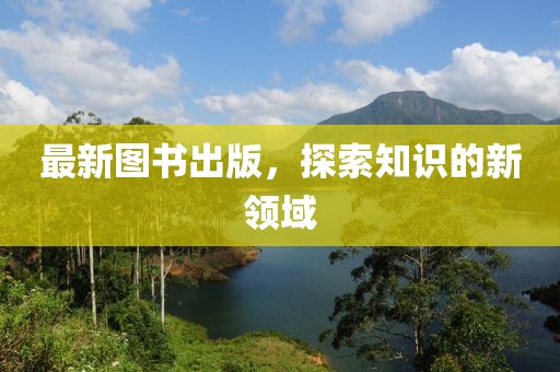 最新图书出版，探索知识的新领域