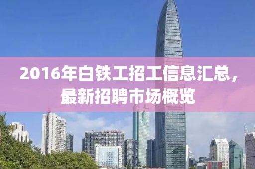 2016年白铁工招工信息汇总，最新招聘市场概览