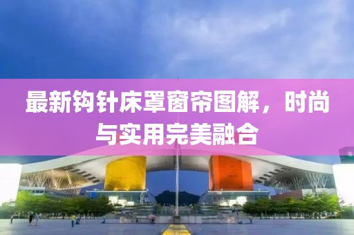 最新钩针床罩窗帘图解，时尚与实用完美融合