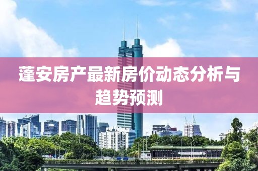 蓬安房产最新房价动态分析与趋势预测