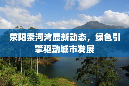 荥阳索河湾最新动态，绿色引擎驱动城市发展