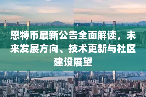 恩特币最新公告全面解读，未来发展方向、技术更新与社区建设展望