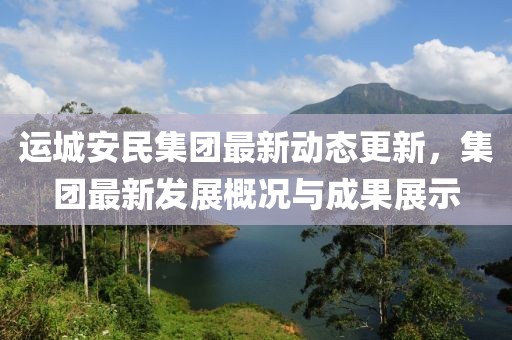 运城安民集团最新动态更新，集团最新发展概况与成果展示