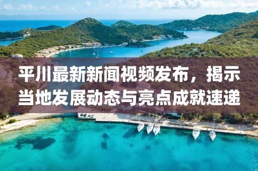 平川最新新闻视频发布，揭示当地发展动态与亮点成就速递