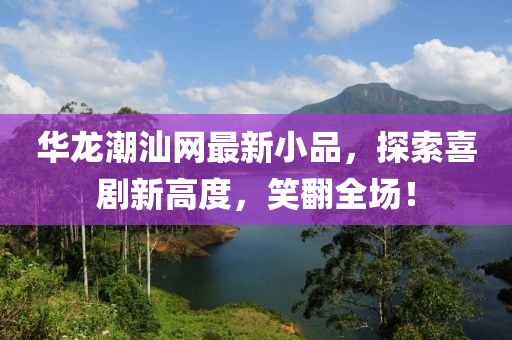 华龙潮汕网最新小品，探索喜剧新高度，笑翻全场！