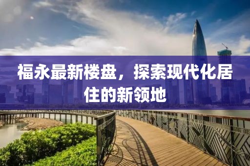 福永最新楼盘，探索现代化居住的新领地