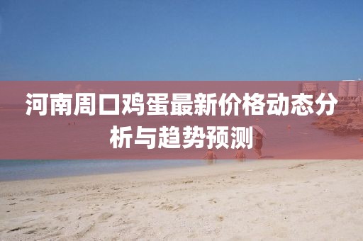 河南周口鸡蛋最新价格动态分析与趋势预测