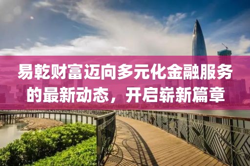 易乾财富迈向多元化金融服务的最新动态，开启崭新篇章